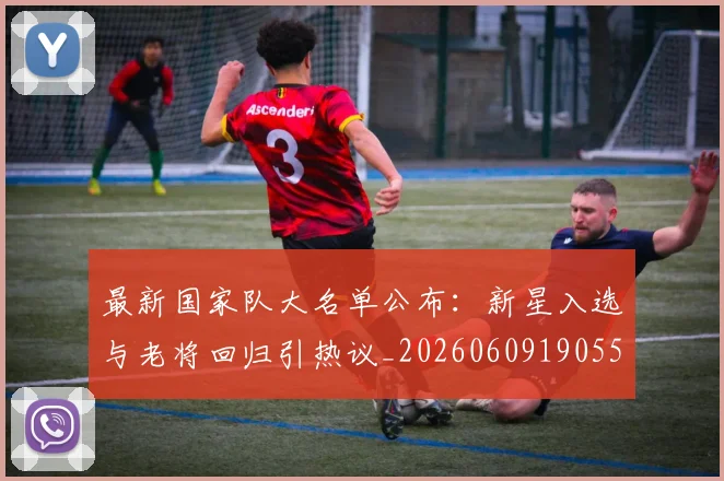 最新国家队大名单公布：新星入选与老将回归引热议_20260609190554