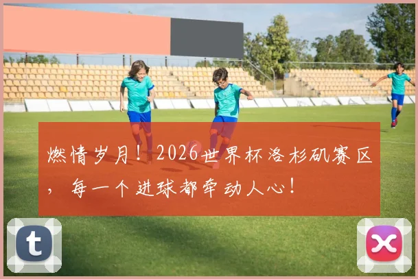 燃情岁月！2026世界杯洛杉矶赛区，每一个进球都牵动人心！