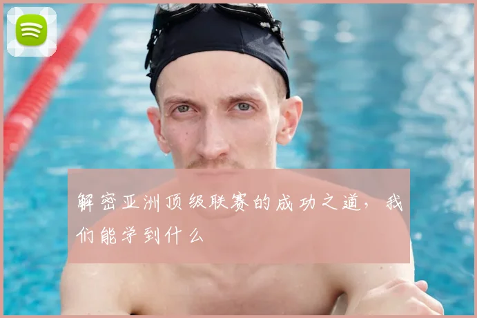 解密亚洲顶级联赛的成功之道，我们能学到什么