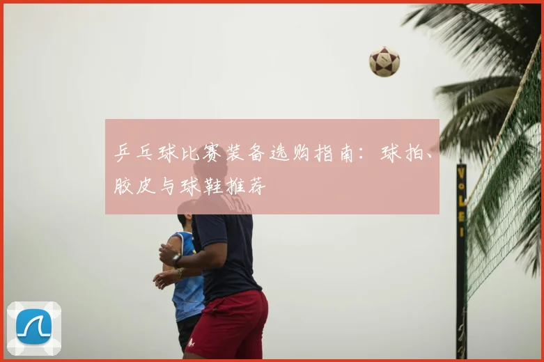乒乓球比赛装备选购指南：球拍、胶皮与球鞋推荐
