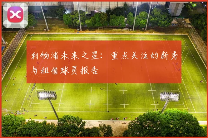 利物浦未来之星：重点关注的新秀与租借球员报告