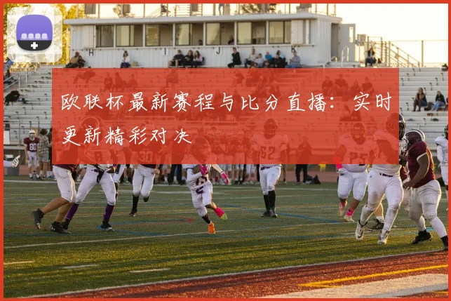 欧联杯最新赛程与比分直播：实时更新精彩对决