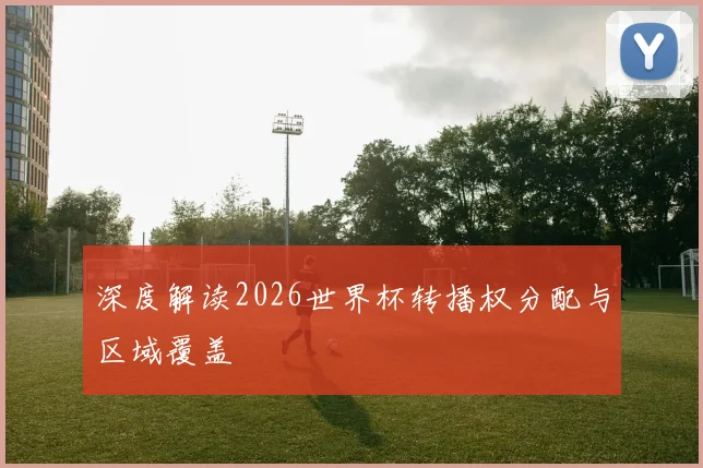 深度解读2026世界杯转播权分配与区域覆盖