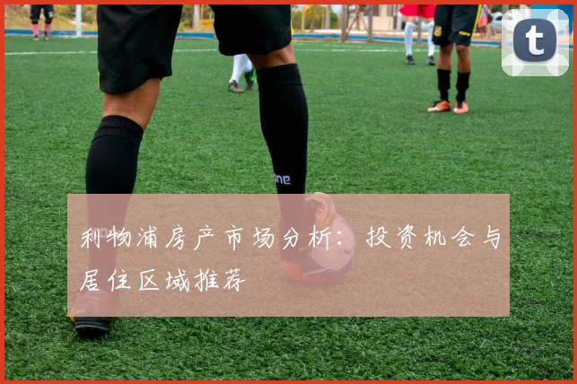 利物浦房产市场分析：投资机会与居住区域推荐