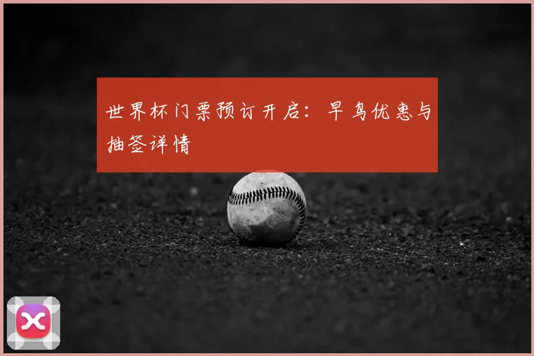 世界杯门票预订开启:早鸟优惠与抽签详情