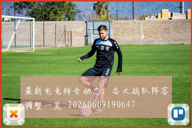 最新电竞转会动态：各大战队阵容调整一览_20260609190647