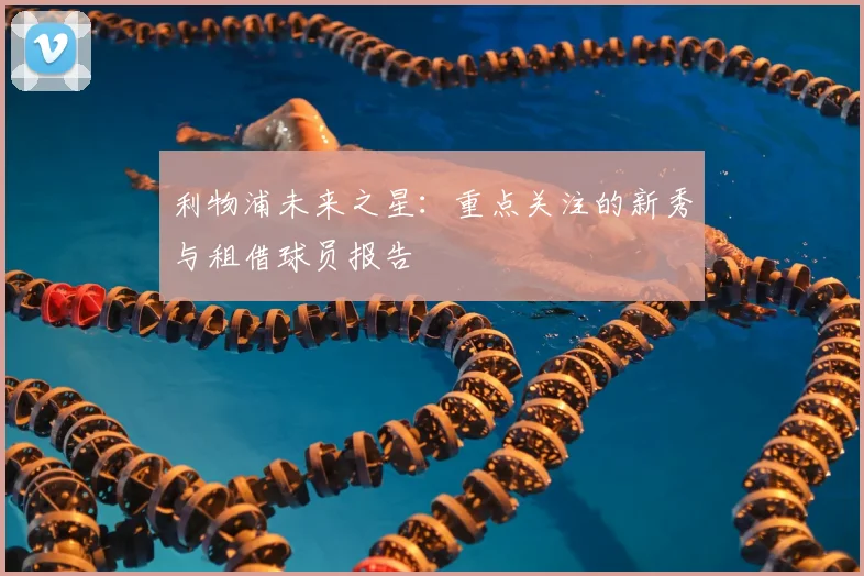 利物浦未来之星：重点关注的新秀与租借球员报告