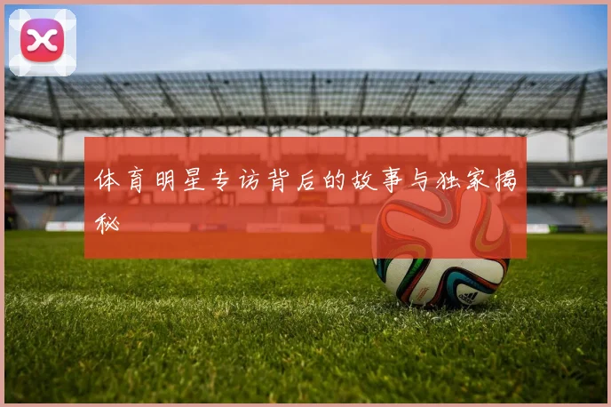 体育明星专访背后的故事与独家揭秘